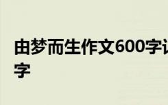 由梦而生作文600字记叙文 由梦而生作文600字