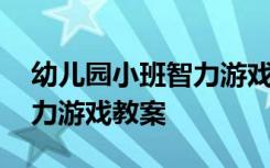 幼儿园小班智力游戏教案大全 幼儿园小班智力游戏教案