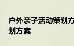 户外亲子活动策划方案模板 户外亲子活动策划方案