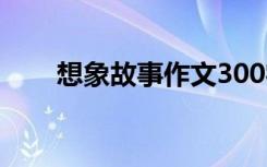 想象故事作文300字 故事作文300字