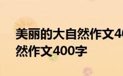 美丽的大自然作文400字三年级 美丽的大自然作文400字