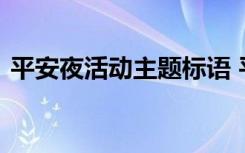 平安夜活动主题标语 平安夜主题活动策划书