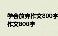 学会放弃作文800字记叙文初中 学会放弃的作文800字