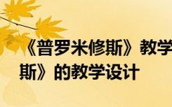 《普罗米修斯》教学设计一等奖 《普罗米修斯》的教学设计