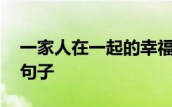 一家人在一起的幸福感 一家人在一起的幸福句子