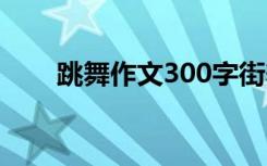 跳舞作文300字街舞 跳舞作文300字