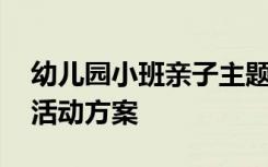 幼儿园小班亲子主题活动方案 小班幼儿亲子活动方案