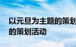 以元旦为主题的策划活动目的 以元旦为主题的策划活动