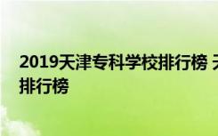 2019天津专科学校排行榜 天津专科学校排名最新高职院校排行榜