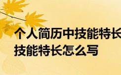 个人简历中技能特长怎么写范文 个人简历中技能特长怎么写