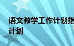 语文教学工作计划指导思想 语文的教学工作计划