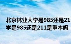 北京林业大学是985还是211是重本吗还是轻本 北京林业大学是985还是211是重本吗