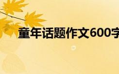 童年话题作文600字初中 童年话题作文