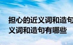 担心的近义词和造句有哪些三年级 担心的近义词和造句有哪些