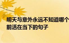 明天与意外永远不知道哪个先来 珍惜眼前活在当下 珍惜眼前活在当下的句子