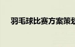 羽毛球比赛方案策划书 羽毛球比赛方案