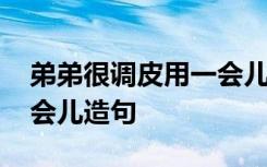 弟弟很调皮用一会儿一会儿造句 用一会儿一会儿造句