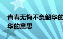 青春无悔不负韶华的意思是 青春无悔不负韶华的意思