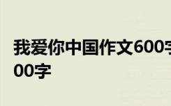 我爱你中国作文600字作文 我爱你,中华作文900字