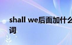 shall we后面加什么 shallwe后面加什么动词