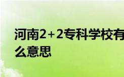 河南2+2专科学校有哪些 河南2+2大学是什么意思