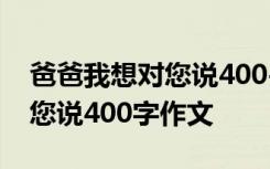 爸爸我想对您说400-600字作文 爸爸我想对您说400字作文