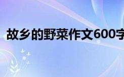 故乡的野菜作文600字 故乡的野菜优秀作文