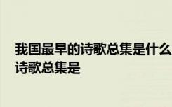 我国最早的诗歌总集是什么?其内容和表现手法 我国最早的诗歌总集是