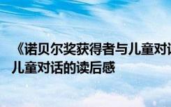 《诺贝尔奖获得者与儿童对话》的读后感 诺贝尔奖获得者与儿童对话的读后感