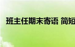 班主任期末寄语 简短 最新班主任期末寄语