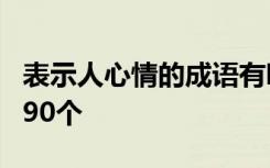 表示人心情的成语有哪些 表示人心情的词语190个