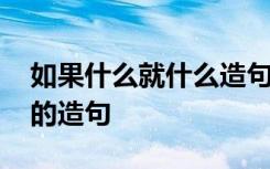 如果什么就什么造句怎么造 如果什么就什么的造句