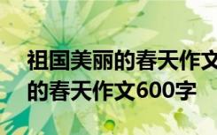 祖国美丽的春天作文600字怎么写 祖国美丽的春天作文600字