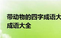 带动物的四字成语大全有哪些 带动物的四字成语大全