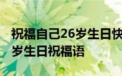 祝福自己26岁生日快乐的经典语句 给自己26岁生日祝福语