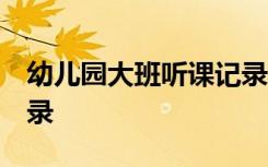 幼儿园大班听课记录20篇 幼儿园大班听课记录