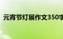 元宵节灯展作文350字左右 元宵节灯展作文