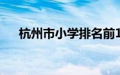 杭州市小学排名前100 杭州市小学排名