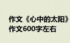 作文《心中的太阳》600字左右 心中的太阳作文600字左右