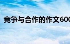 竞争与合作的作文600字 竞争与合作的作文