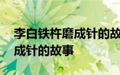 李白铁杵磨成针的故事是真是假 李白铁杵磨成针的故事