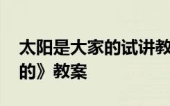 太阳是大家的试讲教案 开放课《太阳是大家的》教案