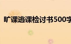 旷课逃课检讨书500字 学生旷课逃课检讨书