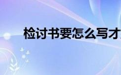 检讨书要怎么写才好 检讨书要怎么写