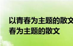 以青春为主题的散文800字有伟大理想 以青春为主题的散文