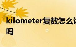 kilometer复数怎么读 kilometer是可数名词吗