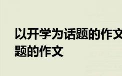 以开学为话题的作文600字初一 以开学为话题的作文