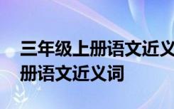 三年级上册语文近义词大全总结 三年级上下册语文近义词