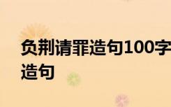 负荆请罪造句100字以内 使用成语负荆请罪造句