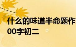 什么的味道半命题作文800字初中 味道作文600字初二